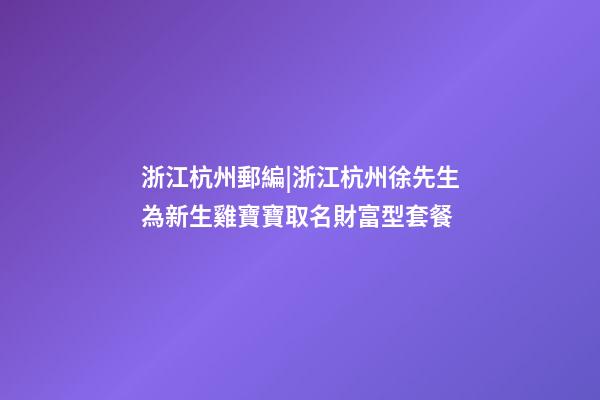 浙江杭州郵編|浙江杭州徐先生為新生雞寶寶取名財富型套餐-第1張-公司起名-玄機派